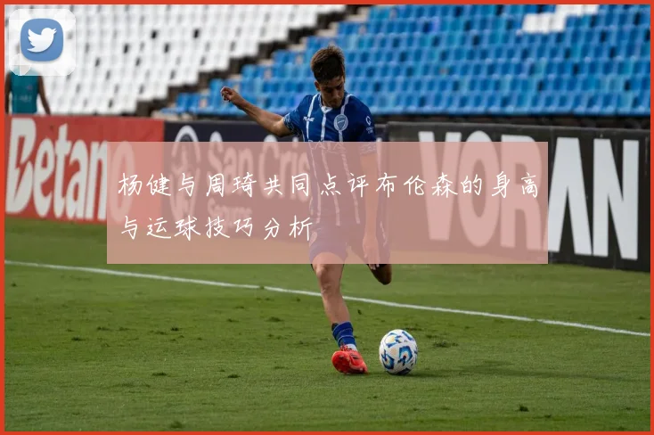 杨健与周琦共同点评布伦森的身高与运球技巧分析