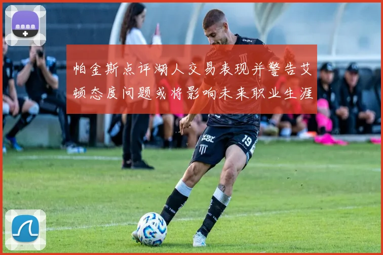 帕金斯点评湖人交易表现并警告艾顿态度问题或将影响未来职业生涯