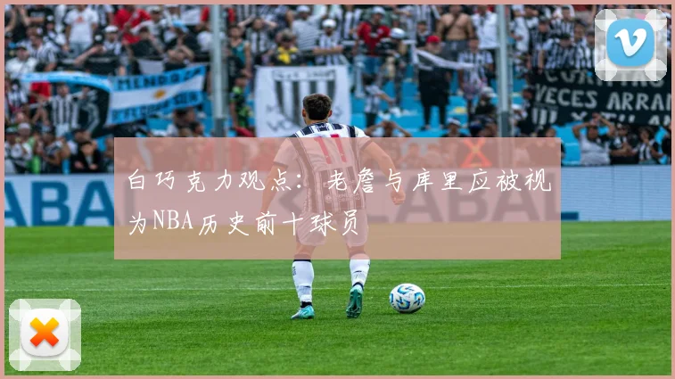 白巧克力观点：老詹与库里应被视为NBA历史前十球员