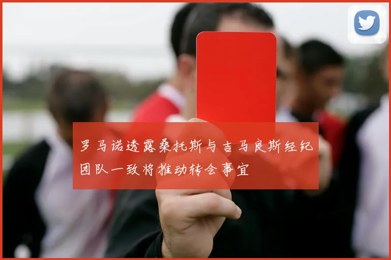罗马诺透露桑托斯与吉马良斯经纪团队一致将推动转会事宜
