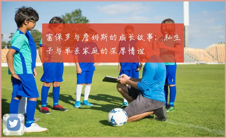 富保罗与詹姆斯的成长故事：私生子与单亲家庭的深厚情谊