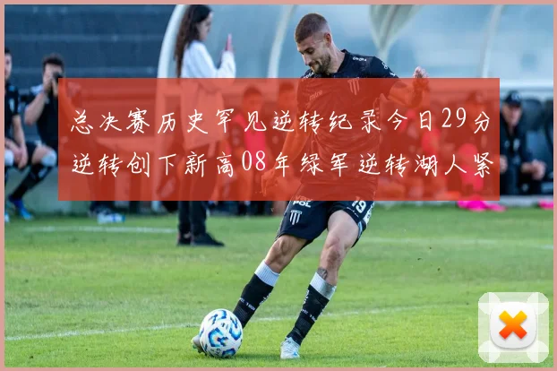 总决赛历史罕见逆转纪录今日29分逆转创下新高08年绿军逆转湖人紧随其后