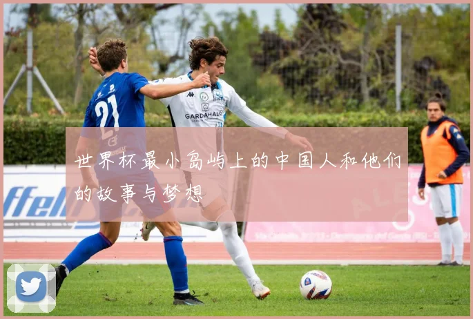 世界杯最小岛屿上的中国人和他们的故事与梦想