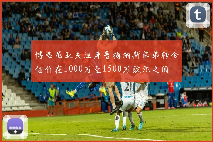 博洛尼亚关注库普梅纳斯弟弟转会估价在1000万至1500万欧元之间