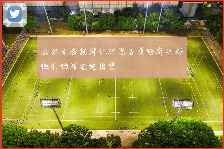 法尔克透露拜仁对恩古莫哈有兴趣但利物浦拒绝出售
