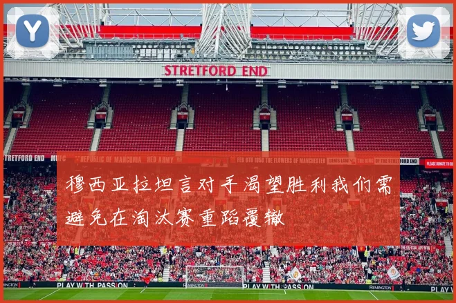 穆西亚拉坦言对手渴望胜利我们需避免在淘汰赛重蹈覆辙