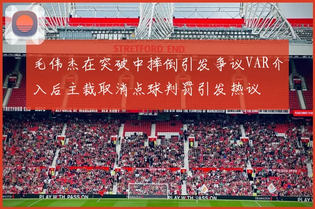 毛伟杰在突破中摔倒引发争议VAR介入后主裁取消点球判罚引发热议