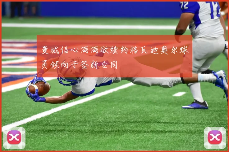 曼城信心满满欲续约格瓦迪奥尔球员倾向于签新合同