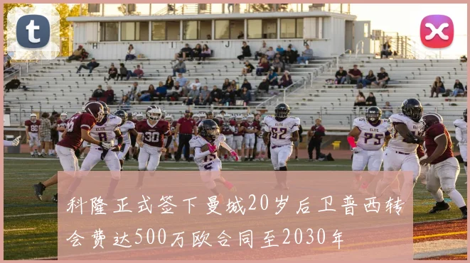 科隆正式签下曼城20岁后卫普西转会费达500万欧合同至2030年