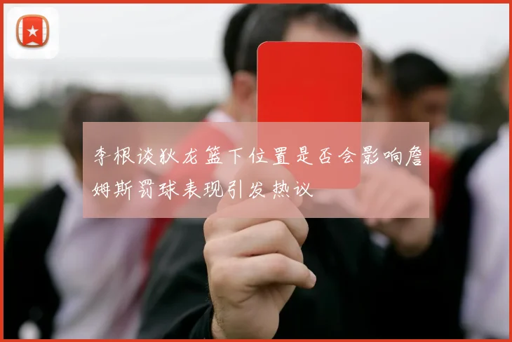 李根谈狄龙篮下位置是否会影响詹姆斯罚球表现引发热议