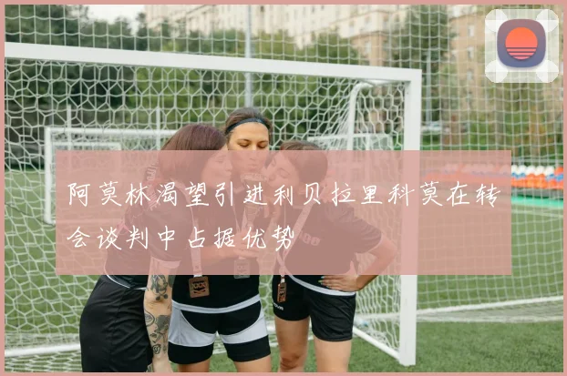 阿莫林渴望引进利贝拉里科莫在转会谈判中占据优势
