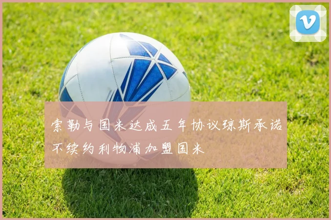 索勒与国米达成五年协议琼斯承诺不续约利物浦加盟国米
