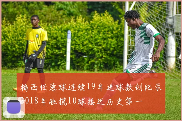梅西任意球连续19年进球数创纪录2018年独揽10球接近历史第一