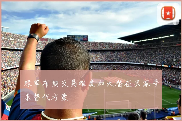 绿军布朗交易难度加大潜在买家寻求替代方案
