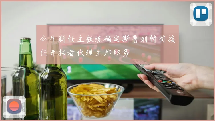 公牛新任主教练确定斯普利特将接任开拓者代理主帅职务