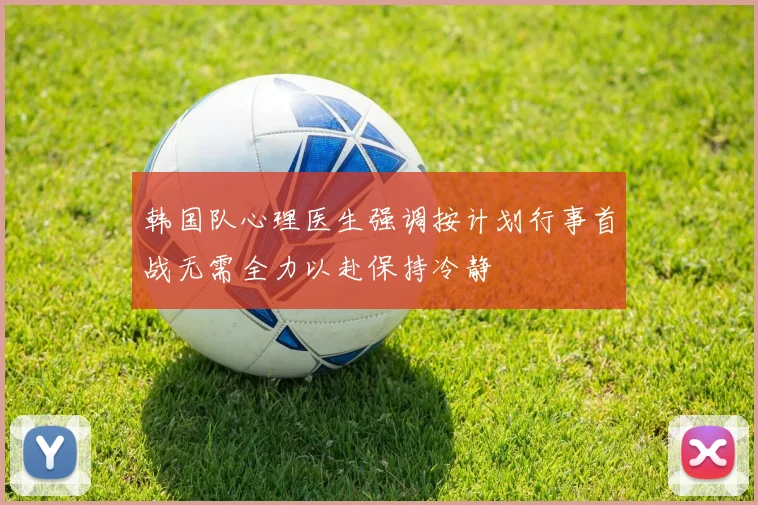 韩国队心理医生强调按计划行事首战无需全力以赴保持冷静