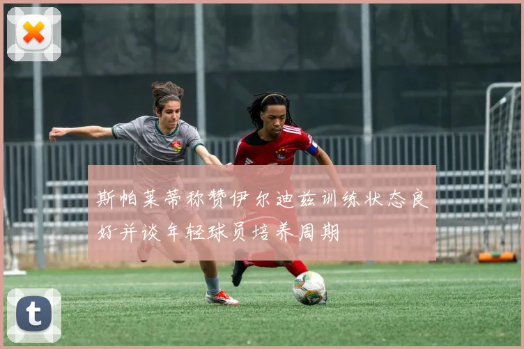 斯帕莱蒂称赞伊尔迪兹训练状态良好并谈年轻球员培养周期